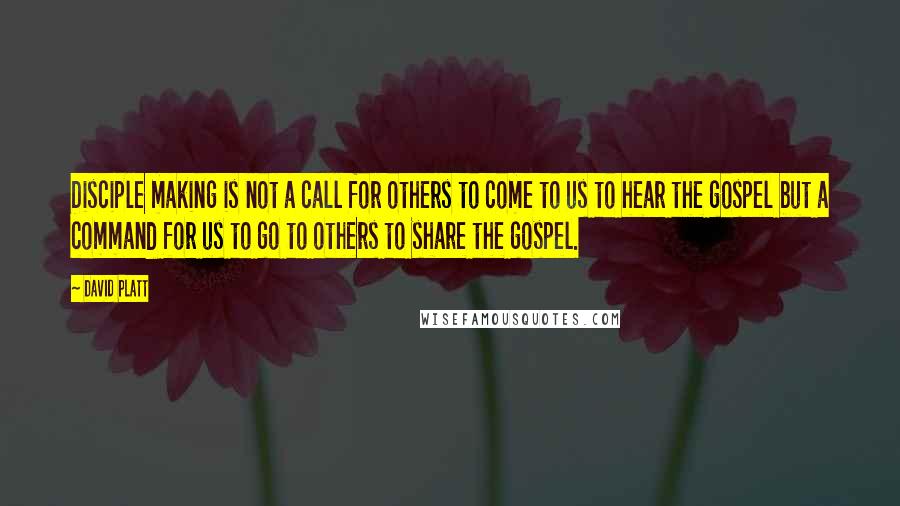David Platt Quotes: Disciple making is not a call for others to come to us to hear the gospel but a command for us to go to others to share the gospel.