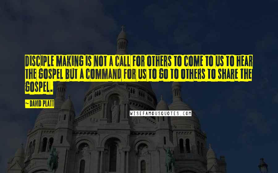 David Platt Quotes: Disciple making is not a call for others to come to us to hear the gospel but a command for us to go to others to share the gospel.