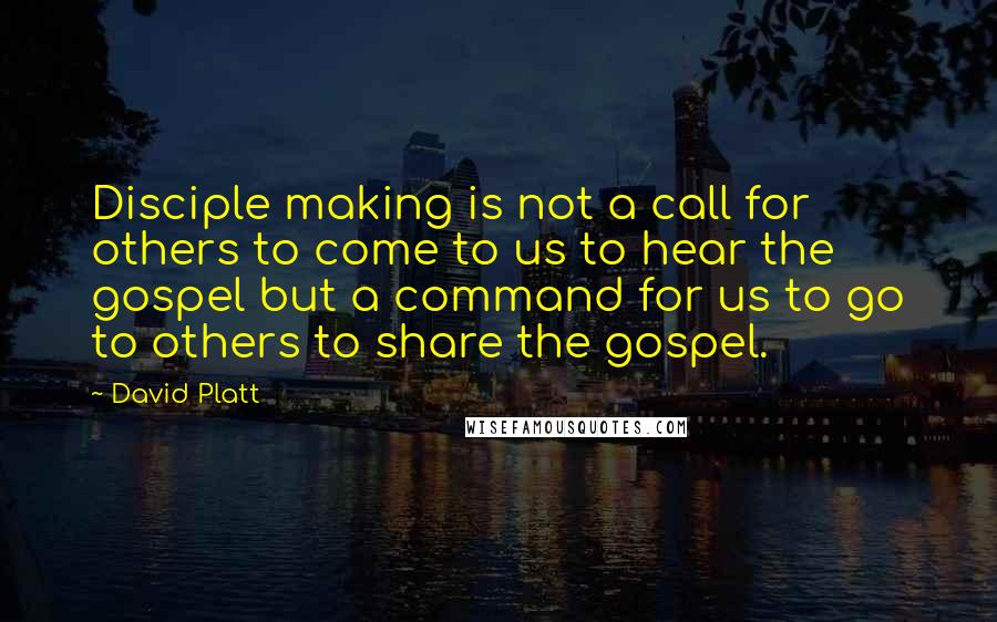 David Platt Quotes: Disciple making is not a call for others to come to us to hear the gospel but a command for us to go to others to share the gospel.