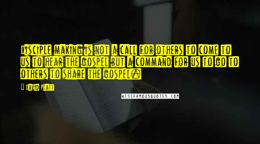 David Platt Quotes: Disciple making is not a call for others to come to us to hear the gospel but a command for us to go to others to share the gospel.