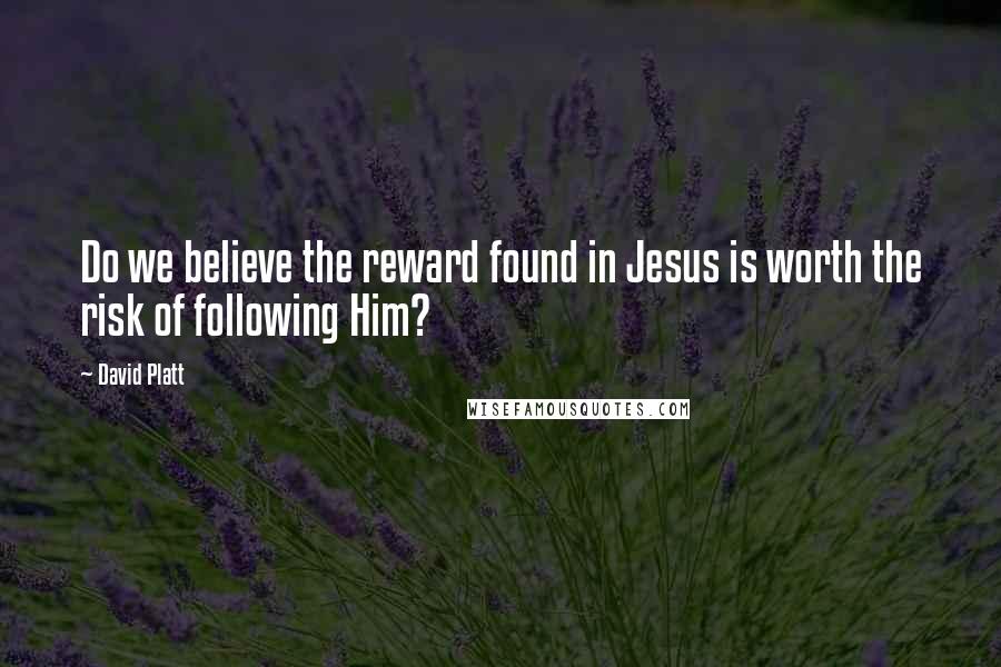 David Platt Quotes: Do we believe the reward found in Jesus is worth the risk of following Him?