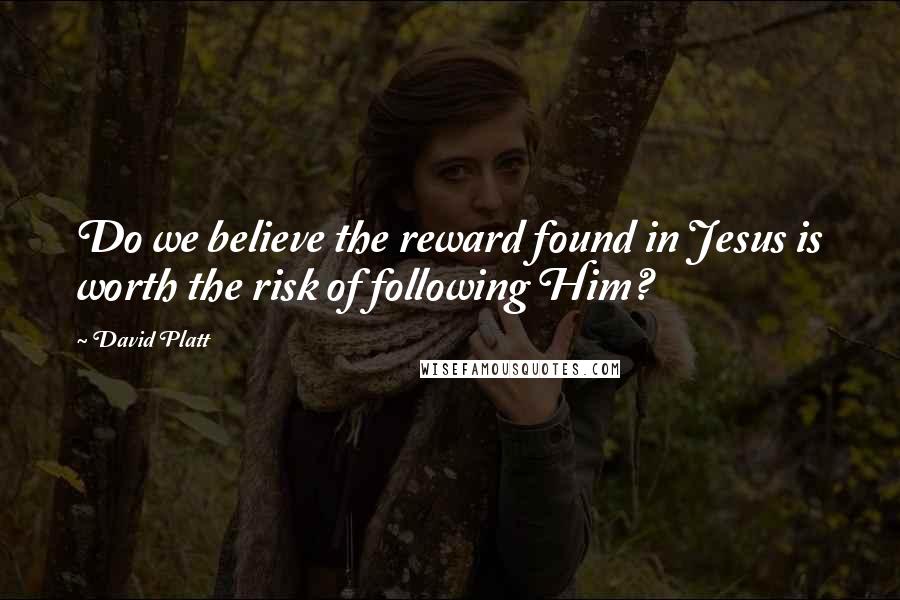 David Platt Quotes: Do we believe the reward found in Jesus is worth the risk of following Him?