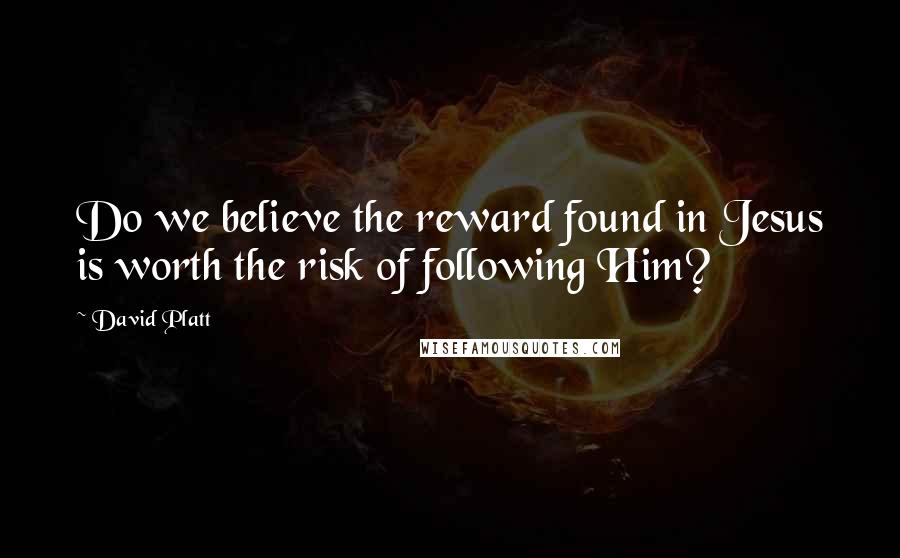David Platt Quotes: Do we believe the reward found in Jesus is worth the risk of following Him?