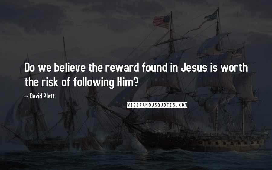 David Platt Quotes: Do we believe the reward found in Jesus is worth the risk of following Him?