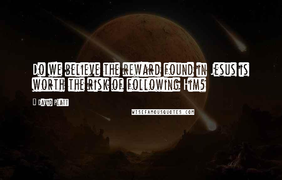 David Platt Quotes: Do we believe the reward found in Jesus is worth the risk of following Him?