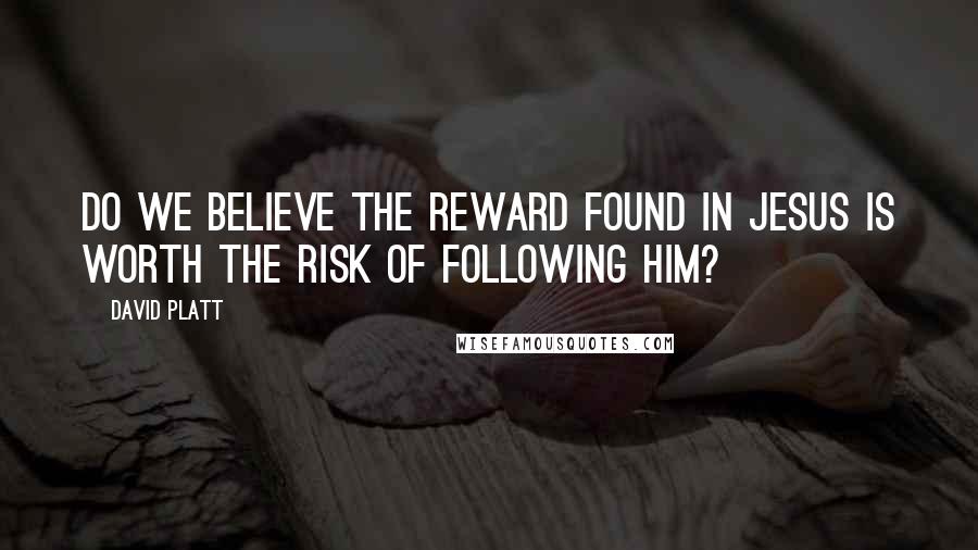 David Platt Quotes: Do we believe the reward found in Jesus is worth the risk of following Him?