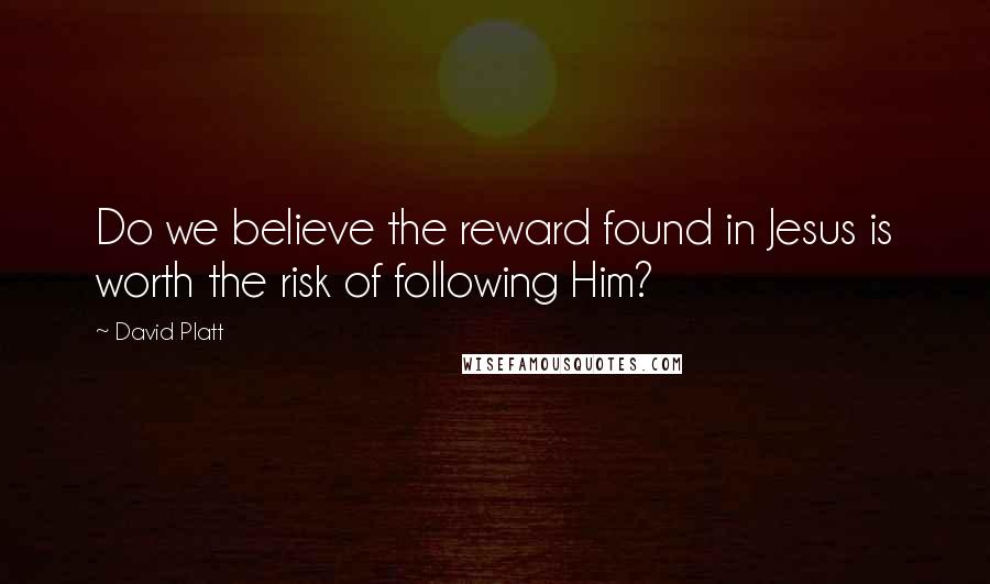 David Platt Quotes: Do we believe the reward found in Jesus is worth the risk of following Him?