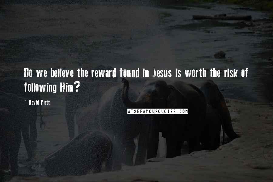 David Platt Quotes: Do we believe the reward found in Jesus is worth the risk of following Him?