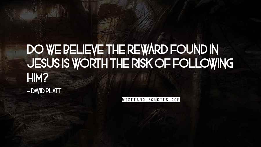 David Platt Quotes: Do we believe the reward found in Jesus is worth the risk of following Him?