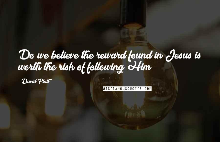 David Platt Quotes: Do we believe the reward found in Jesus is worth the risk of following Him?