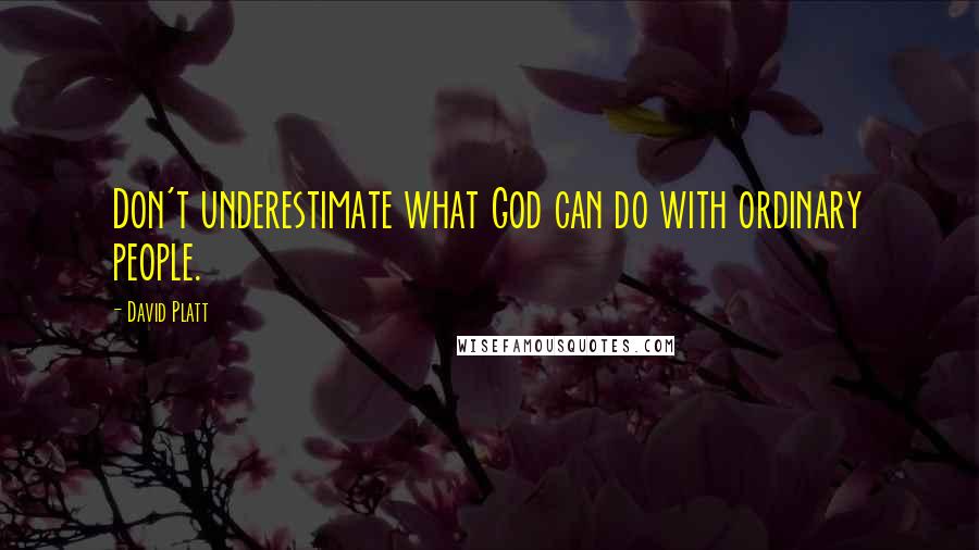 David Platt Quotes: Don't underestimate what God can do with ordinary people.