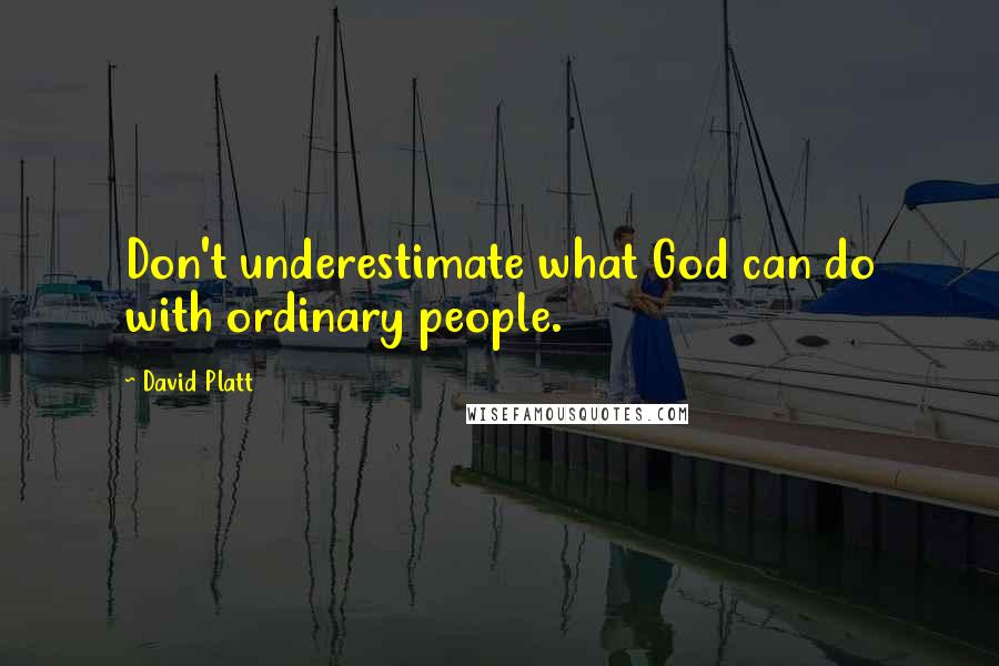 David Platt Quotes: Don't underestimate what God can do with ordinary people.