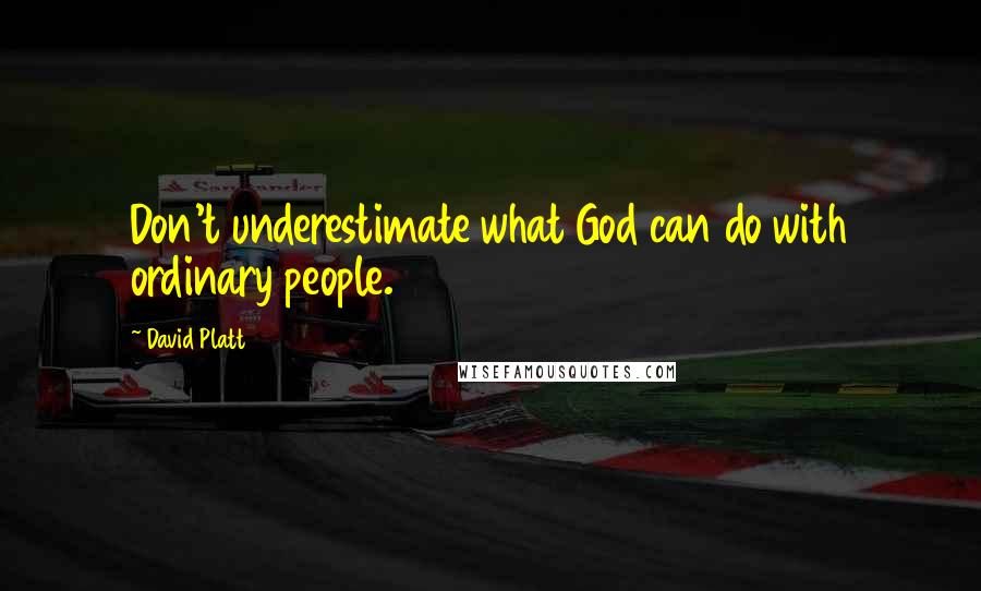 David Platt Quotes: Don't underestimate what God can do with ordinary people.