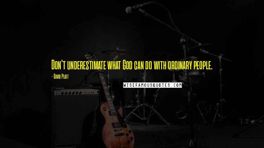 David Platt Quotes: Don't underestimate what God can do with ordinary people.
