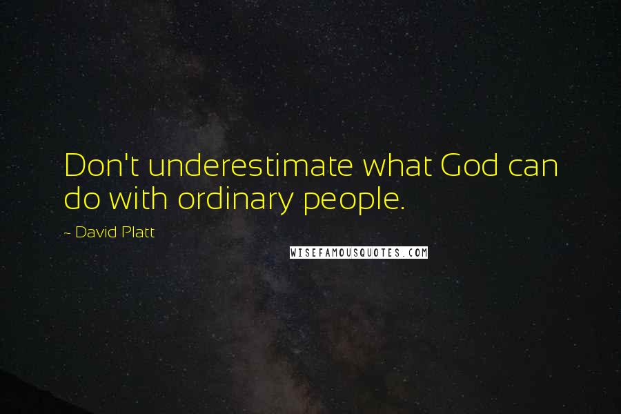 David Platt Quotes: Don't underestimate what God can do with ordinary people.