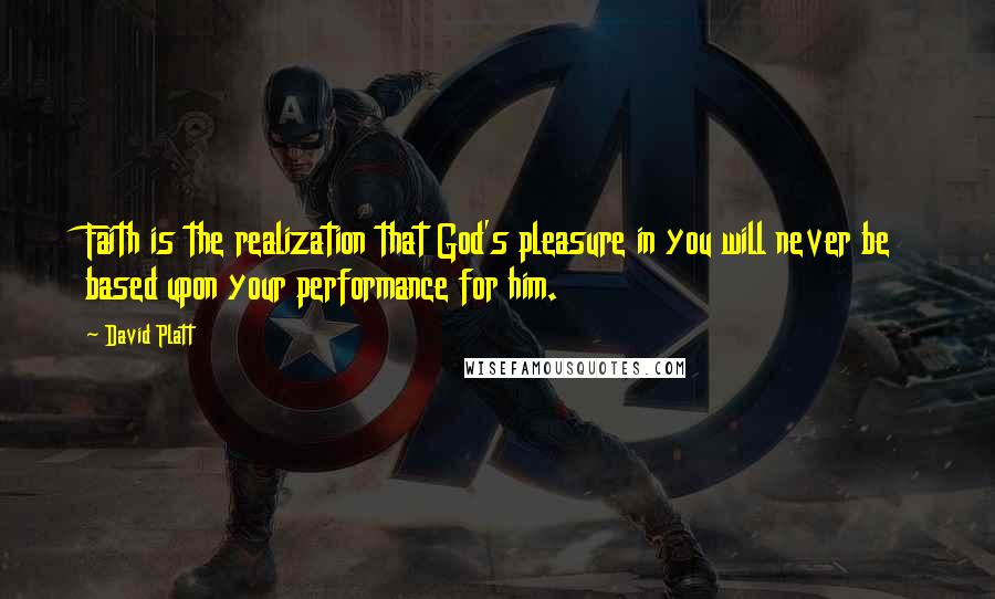 David Platt Quotes: Faith is the realization that God's pleasure in you will never be based upon your performance for him.