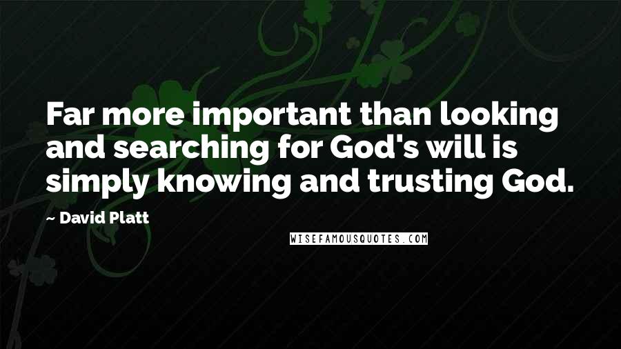 David Platt Quotes: Far more important than looking and searching for God's will is simply knowing and trusting God.
