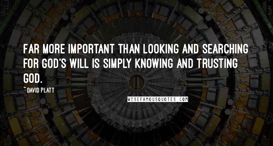 David Platt Quotes: Far more important than looking and searching for God's will is simply knowing and trusting God.