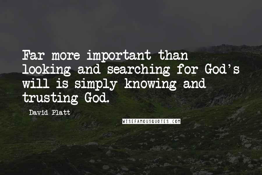 David Platt Quotes: Far more important than looking and searching for God's will is simply knowing and trusting God.