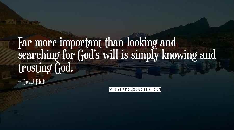 David Platt Quotes: Far more important than looking and searching for God's will is simply knowing and trusting God.