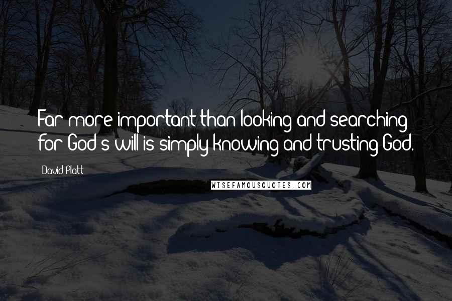 David Platt Quotes: Far more important than looking and searching for God's will is simply knowing and trusting God.