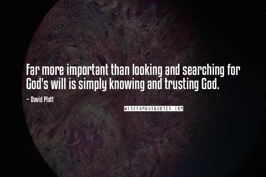 David Platt Quotes: Far more important than looking and searching for God's will is simply knowing and trusting God.