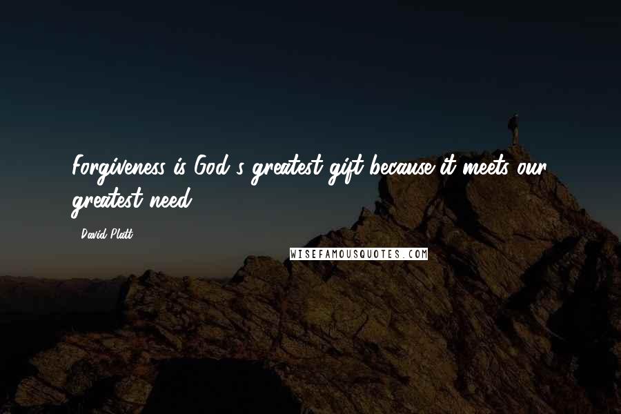 David Platt Quotes: Forgiveness is God's greatest gift because it meets our greatest need.