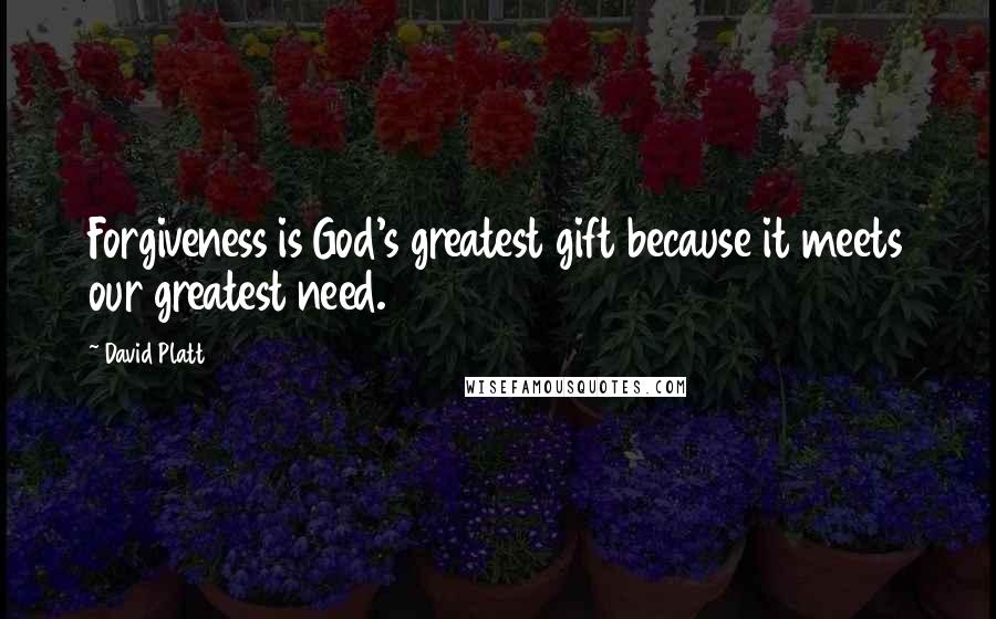 David Platt Quotes: Forgiveness is God's greatest gift because it meets our greatest need.