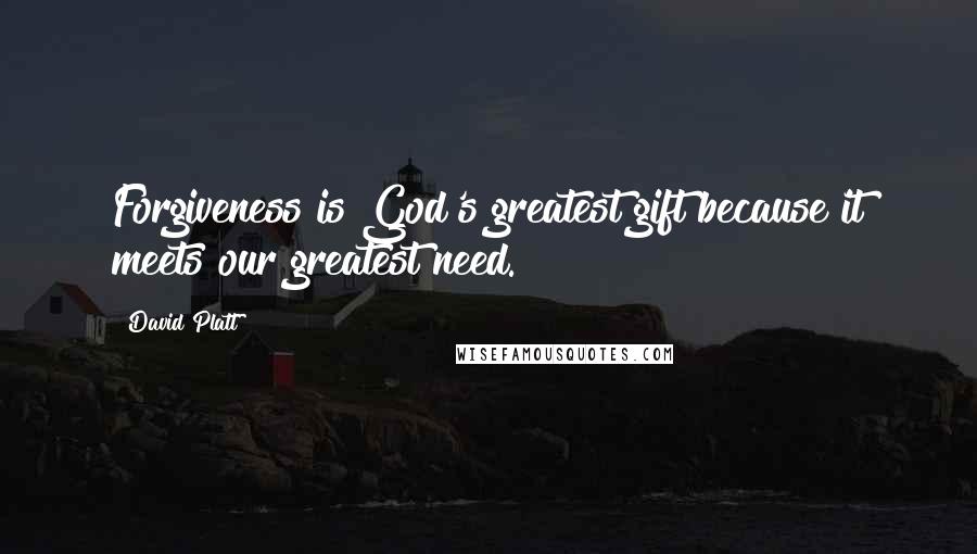 David Platt Quotes: Forgiveness is God's greatest gift because it meets our greatest need.