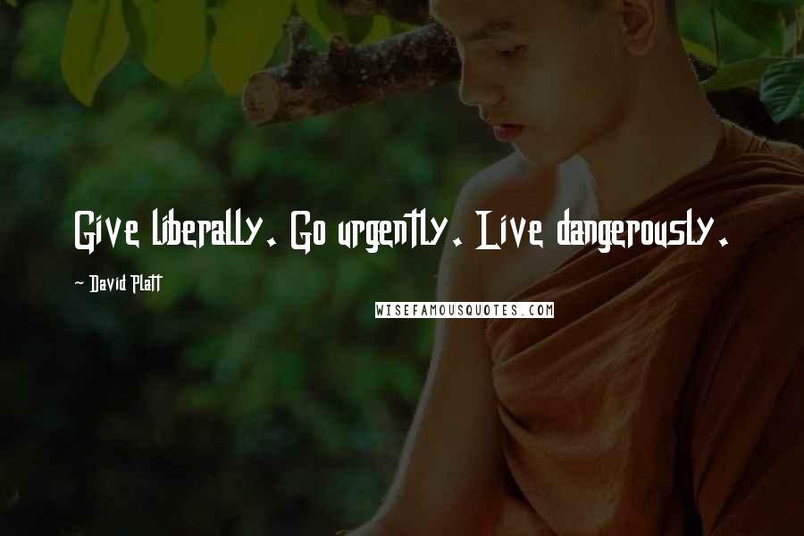 David Platt Quotes: Give liberally. Go urgently. Live dangerously.