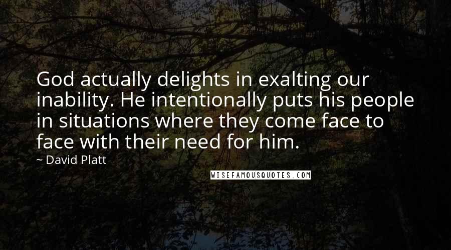 David Platt Quotes: God actually delights in exalting our inability. He intentionally puts his people in situations where they come face to face with their need for him.