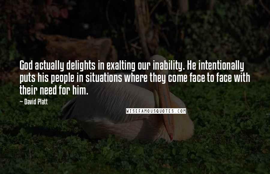 David Platt Quotes: God actually delights in exalting our inability. He intentionally puts his people in situations where they come face to face with their need for him.