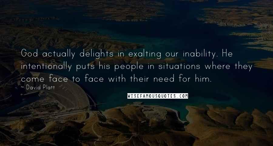 David Platt Quotes: God actually delights in exalting our inability. He intentionally puts his people in situations where they come face to face with their need for him.