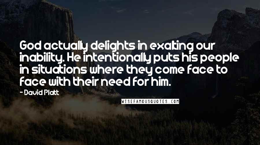 David Platt Quotes: God actually delights in exalting our inability. He intentionally puts his people in situations where they come face to face with their need for him.