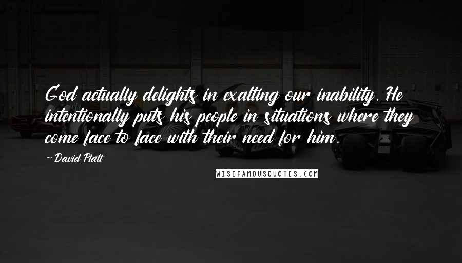 David Platt Quotes: God actually delights in exalting our inability. He intentionally puts his people in situations where they come face to face with their need for him.