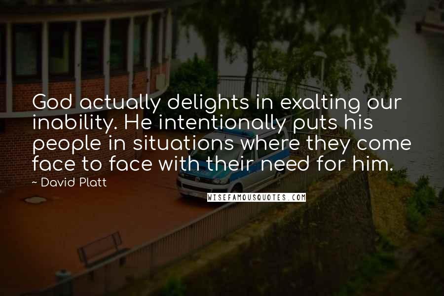 David Platt Quotes: God actually delights in exalting our inability. He intentionally puts his people in situations where they come face to face with their need for him.