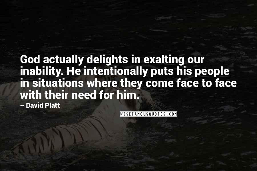 David Platt Quotes: God actually delights in exalting our inability. He intentionally puts his people in situations where they come face to face with their need for him.