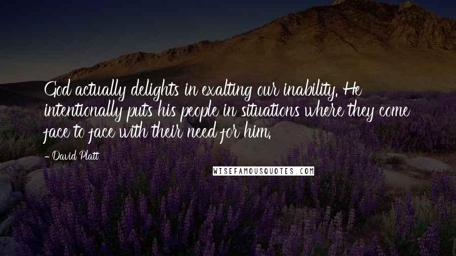 David Platt Quotes: God actually delights in exalting our inability. He intentionally puts his people in situations where they come face to face with their need for him.