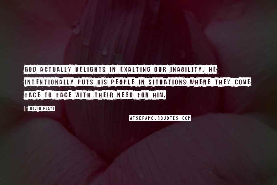 David Platt Quotes: God actually delights in exalting our inability. He intentionally puts his people in situations where they come face to face with their need for him.