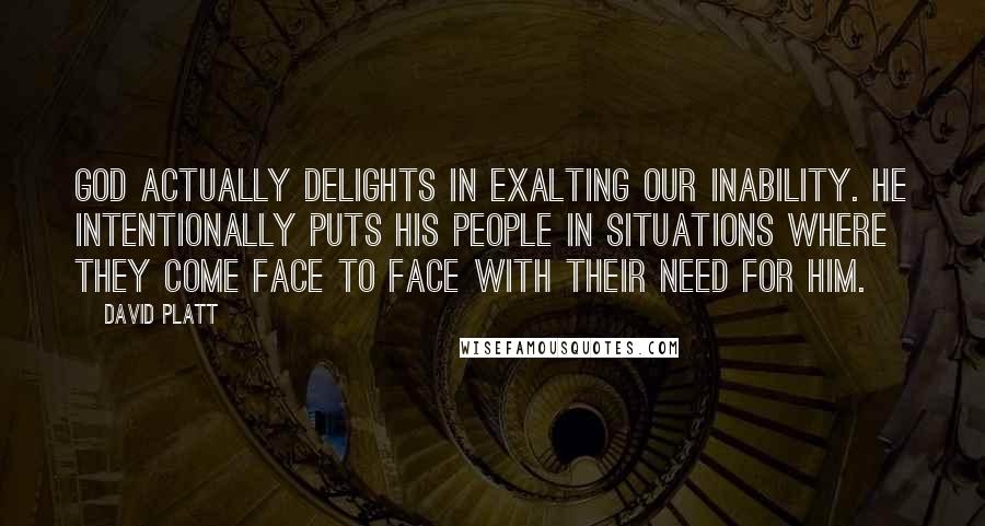 David Platt Quotes: God actually delights in exalting our inability. He intentionally puts his people in situations where they come face to face with their need for him.