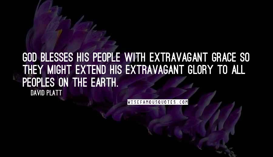 David Platt Quotes: God blesses his people with extravagant grace so they might extend his extravagant glory to all peoples on the earth.