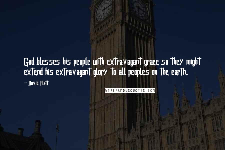 David Platt Quotes: God blesses his people with extravagant grace so they might extend his extravagant glory to all peoples on the earth.