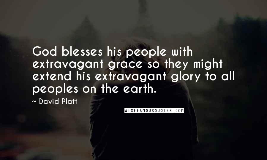 David Platt Quotes: God blesses his people with extravagant grace so they might extend his extravagant glory to all peoples on the earth.