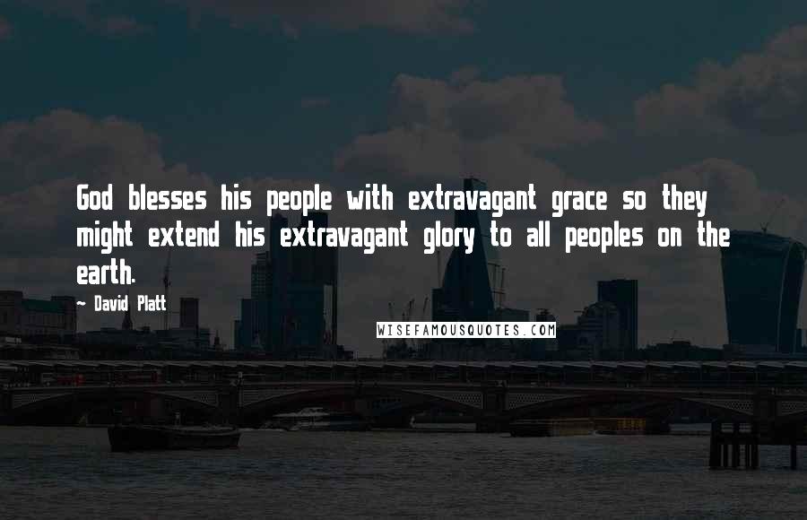 David Platt Quotes: God blesses his people with extravagant grace so they might extend his extravagant glory to all peoples on the earth.