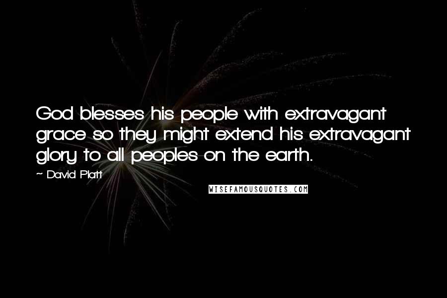 David Platt Quotes: God blesses his people with extravagant grace so they might extend his extravagant glory to all peoples on the earth.