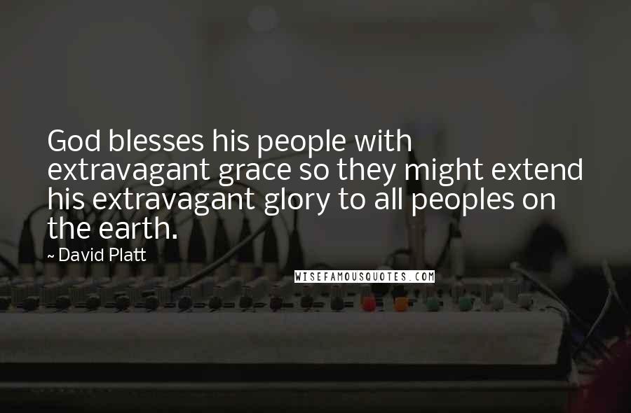 David Platt Quotes: God blesses his people with extravagant grace so they might extend his extravagant glory to all peoples on the earth.