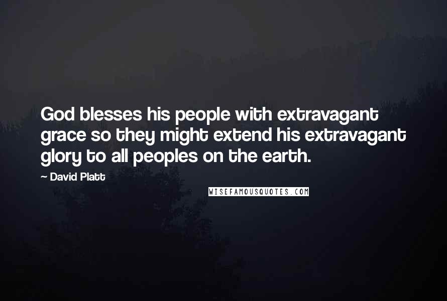 David Platt Quotes: God blesses his people with extravagant grace so they might extend his extravagant glory to all peoples on the earth.