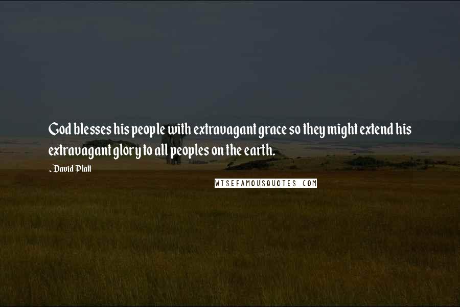 David Platt Quotes: God blesses his people with extravagant grace so they might extend his extravagant glory to all peoples on the earth.