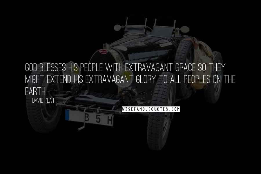 David Platt Quotes: God blesses his people with extravagant grace so they might extend his extravagant glory to all peoples on the earth.