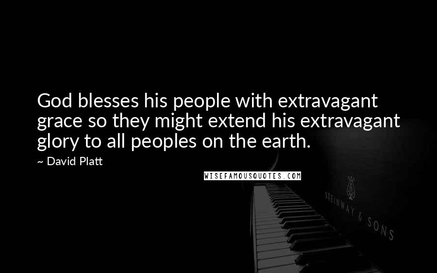 David Platt Quotes: God blesses his people with extravagant grace so they might extend his extravagant glory to all peoples on the earth.